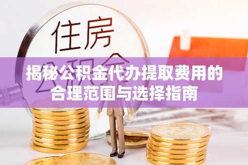 猇亭揭秘公积金代办提取费用的合理范围与选择指南