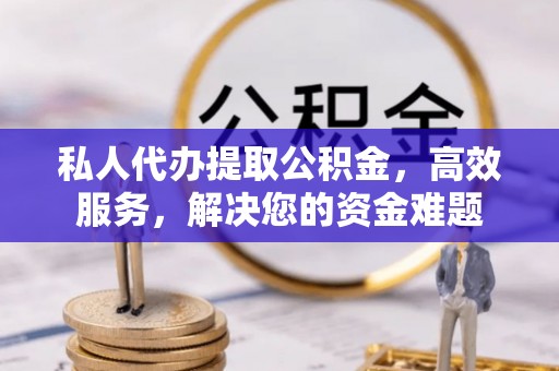 猇亭私人代办提取公积金，高效服务，解决您的资金难题