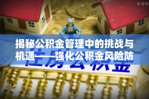 猇亭揭秘公积金管理中的挑战与机遇——强化公积金风险防控的多维策略