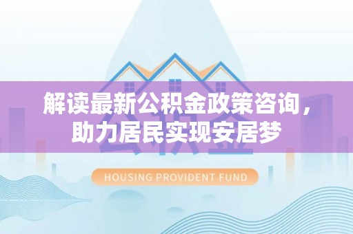 猇亭解读最新公积金政策咨询，助力居民实现安居梦
