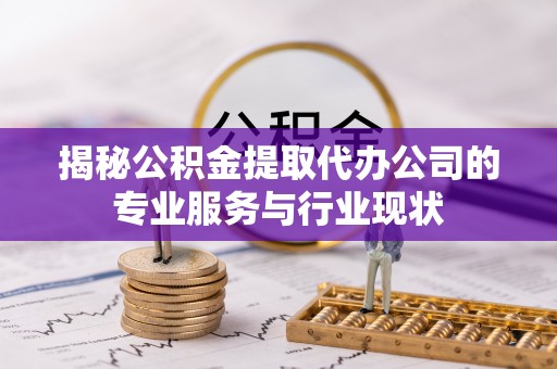 猇亭揭秘公积金提取代办公司的专业服务与行业现状