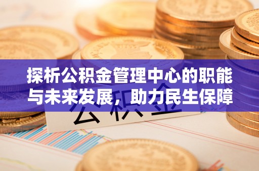 猇亭探析公积金管理中心的职能与未来发展，助力民生保障新高度