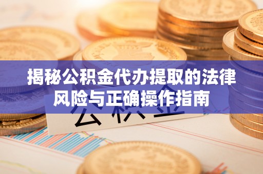 猇亭揭秘公积金代办提取的法律风险与正确操作指南