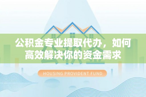 猇亭公积金专业提取代办，如何高效解决你的资金需求