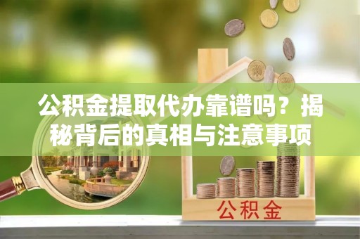 猇亭公积金提取代办靠谱吗？揭秘背后的真相与注意事项