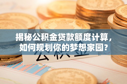 猇亭揭秘公积金贷款额度计算，如何规划你的梦想家园？