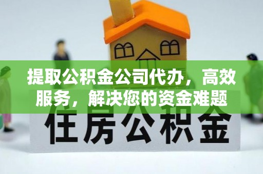 猇亭提取公积金公司代办，高效服务，解决您的资金难题