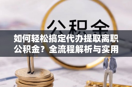 猇亭如何轻松搞定代办提取离职公积金？全流程解析与实用指南