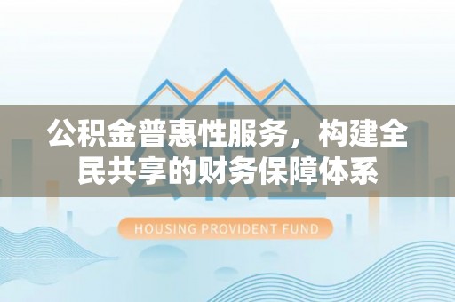 猇亭公积金普惠性服务，构建全民共享的财务保障体系