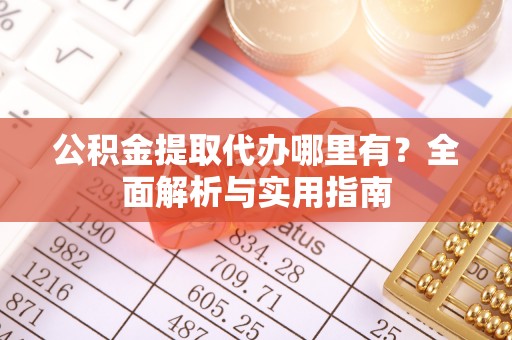 猇亭公积金提取代办哪里有？全面解析与实用指南