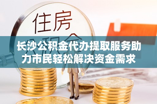 猇亭长沙公积金代办提取服务助力市民轻松解决资金需求