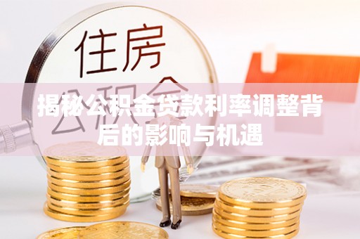 猇亭揭秘公积金贷款利率调整背后的影响与机遇
