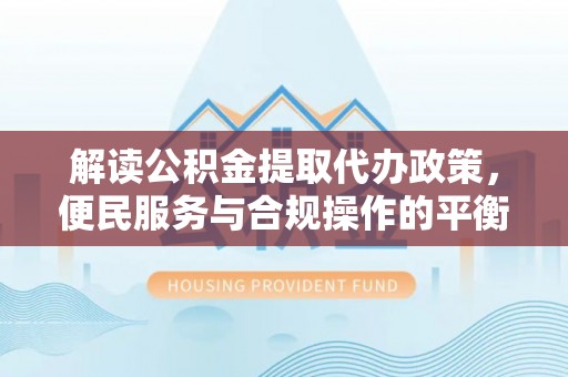 猇亭解读公积金提取代办政策，便民服务与合规操作的平衡之道