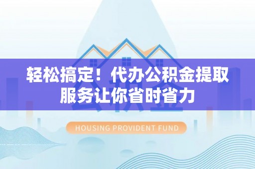 猇亭轻松搞定！代办公积金提取服务让你省时省力