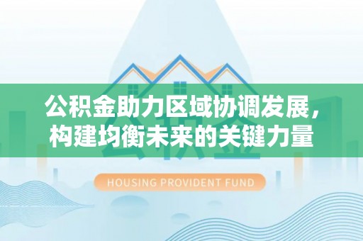 猇亭公积金助力区域协调发展，构建均衡未来的关键力量