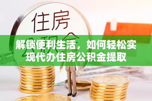 猇亭解锁便利生活，如何轻松实现代办住房公积金提取