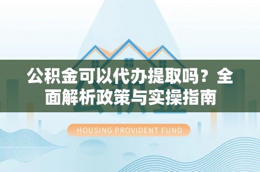猇亭公积金可以代办提取吗？全面解析政策与实操指南