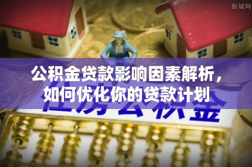 猇亭公积金贷款影响因素解析，如何优化你的贷款计划