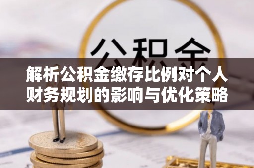 猇亭解析公积金缴存比例对个人财务规划的影响与优化策略