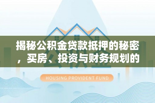 猇亭揭秘公积金贷款抵押的秘密，买房、投资与财务规划的智慧选择