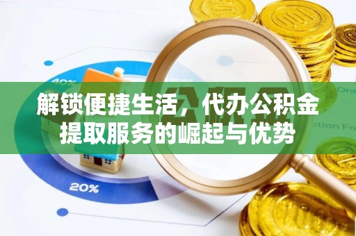 猇亭解锁便捷生活，代办公积金提取服务的崛起与优势