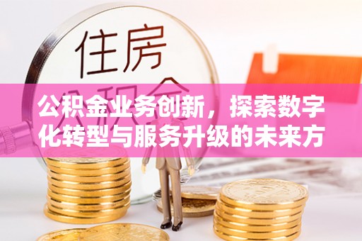 猇亭公积金业务创新，探索数字化转型与服务升级的未来方向