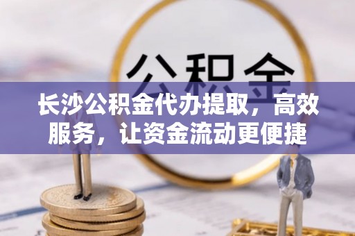 猇亭长沙公积金代办提取，高效服务，让资金流动更便捷