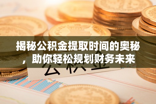 猇亭揭秘公积金提取时间的奥秘，助你轻松规划财务未来