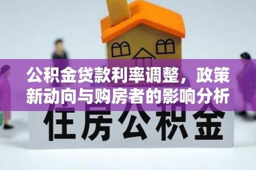 猇亭公积金贷款利率调整，政策新动向与购房者的影响分析