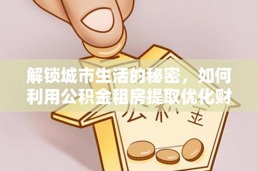 猇亭解锁城市生活的秘密，如何利用公积金租房提取优化财务规划