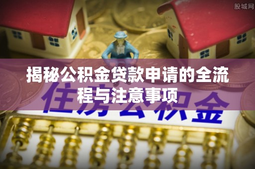 猇亭揭秘公积金贷款申请的全流程与注意事项