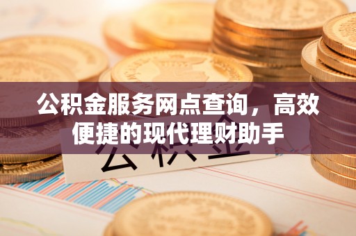 猇亭公积金服务网点查询，高效便捷的现代理财助手