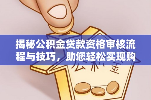 猇亭揭秘公积金贷款资格审核流程与技巧，助您轻松实现购房梦想