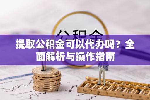 猇亭提取公积金可以代办吗？全面解析与操作指南