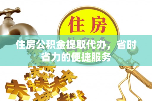 猇亭住房公积金提取代办，省时省力的便捷服务