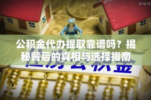 猇亭公积金代办提取靠谱吗？揭秘背后的真相与选择指南
