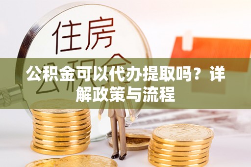 猇亭公积金可以代办提取吗？详解政策与流程