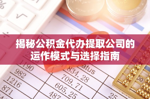 猇亭揭秘公积金代办提取公司的运作模式与选择指南
