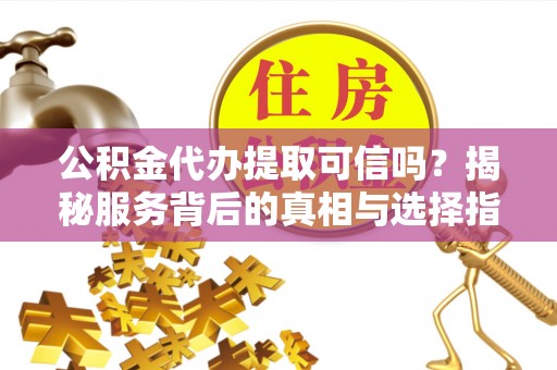 猇亭公积金代办提取可信吗？揭秘服务背后的真相与选择指南