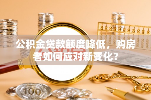 猇亭公积金贷款额度降低，购房者如何应对新变化？