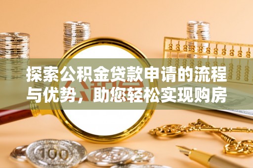 猇亭探索公积金贷款申请的流程与优势，助您轻松实现购房梦想