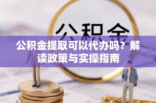 猇亭公积金提取可以代办吗？解读政策与实操指南