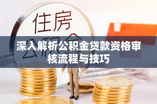 猇亭深入解析公积金贷款资格审核流程与技巧
