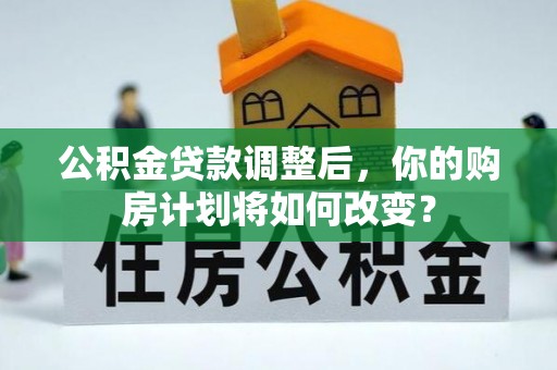 猇亭公积金贷款调整后，你的购房计划将如何改变？