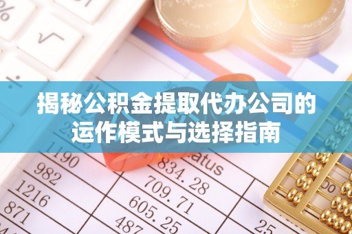 猇亭揭秘公积金提取代办公司的运作模式与选择指南