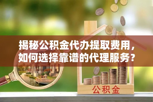 猇亭揭秘公积金代办提取费用，如何选择靠谱的代理服务？