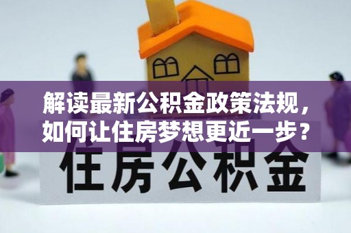 猇亭解读最新公积金政策法规，如何让住房梦想更近一步？