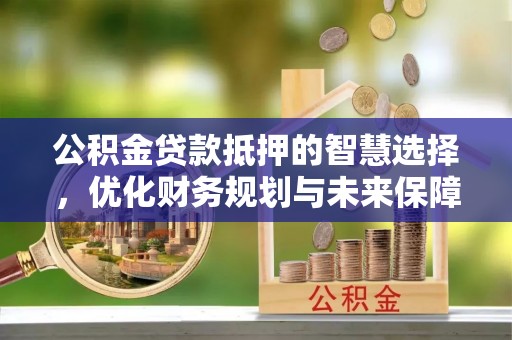 猇亭公积金贷款抵押的智慧选择，优化财务规划与未来保障