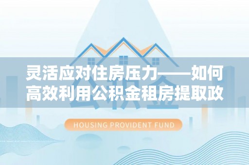 猇亭灵活应对住房压力——如何高效利用公积金租房提取政策