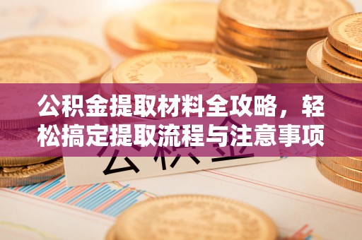 猇亭公积金提取材料全攻略，轻松搞定提取流程与注意事项
